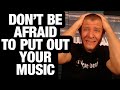 Don't Be Afraid To Put Out Your Music