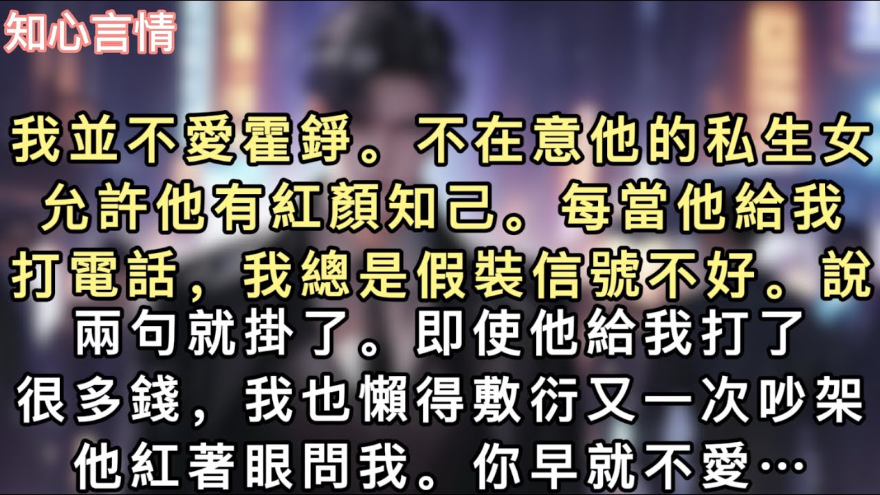 我並不愛霍錚。不在意他的私生女。允許他有紅顏知己。每當他給我打電話，我總是假裝信號不好。說兩句就掛了。即使他給我打了很多錢，我也懶得敷衍…#一口氣看完 #追妻火葬場 #言情 #小說 