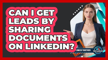 Can I Get Leads By Sharing Documents On LinkedIn? - Get Linked Together
