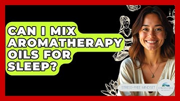 Can I Mix Aromatherapy Oils For Sleep? - Stress Free Mindset