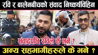 रवि र बालेनबीचको संवाद निष्कर्षविहिनःसंवादपछि रविको यस्तो प्रतिक्रिया,अरु सहभागीले के भने?Balen Rabi