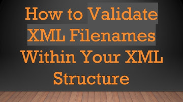 How to Validate XML Filenames Within Your XML Structure