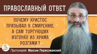 Почему Христос призывал к смирению, а Сам торгующих изгонял из храма розгами? о.Максим Первозванский