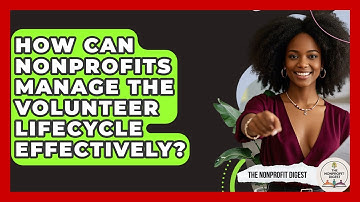 How Can Nonprofits Manage The Volunteer Lifecycle Effectively? - The Nonprofit Digest