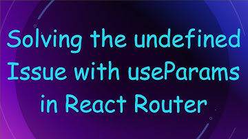 Solving the undefined Issue with useParams in React Router