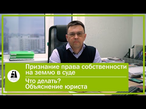 Признание права собственности на землю в суде. Что делать. Объяснение юриста.