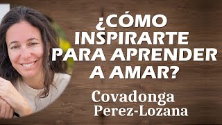 ¿CÓMO INSPIRARTE PARA APRENDER A AMAR?  Covadonga PérezLozana