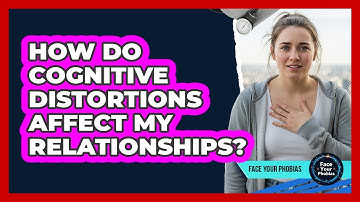 How Do Cognitive Distortions Affect My Relationships? - Face Your Phobias