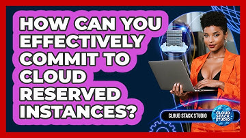 How Can You Effectively Commit To Cloud Reserved Instances? - Cloud Stack Studio
