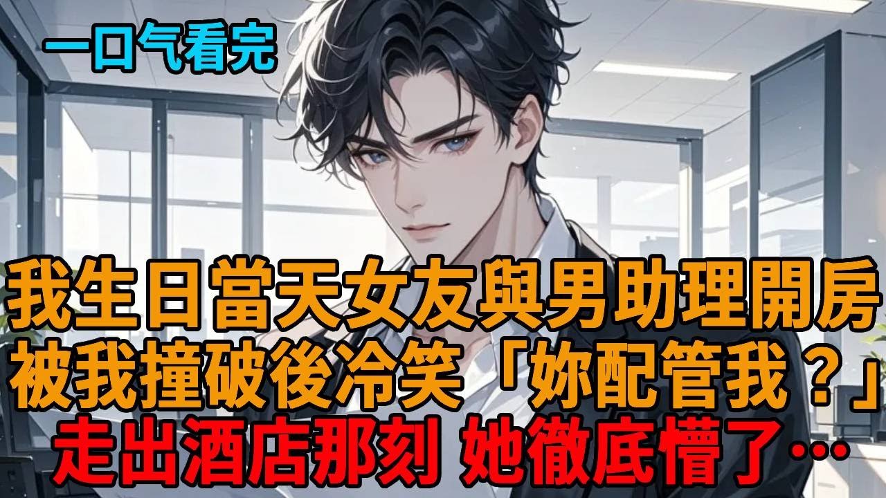【反轉爽文】我生日当天，女友爽約與男助理開房，被我撞破後冷笑：「你也配？」走出酒店那刻，她徹底懵了… 