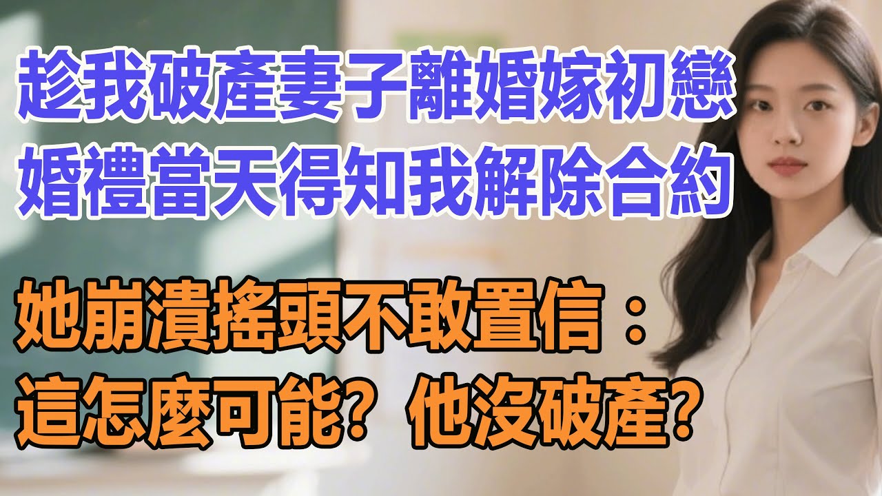 趁我破產妻子離婚嫁初戀，婚禮當天得知我解除合約，她崩潰搖頭不敢置信：這怎麼可能？他沒破產？#出軌小說 #愛情故事 #白月光 #幸福人生#生活经验 #情感故事