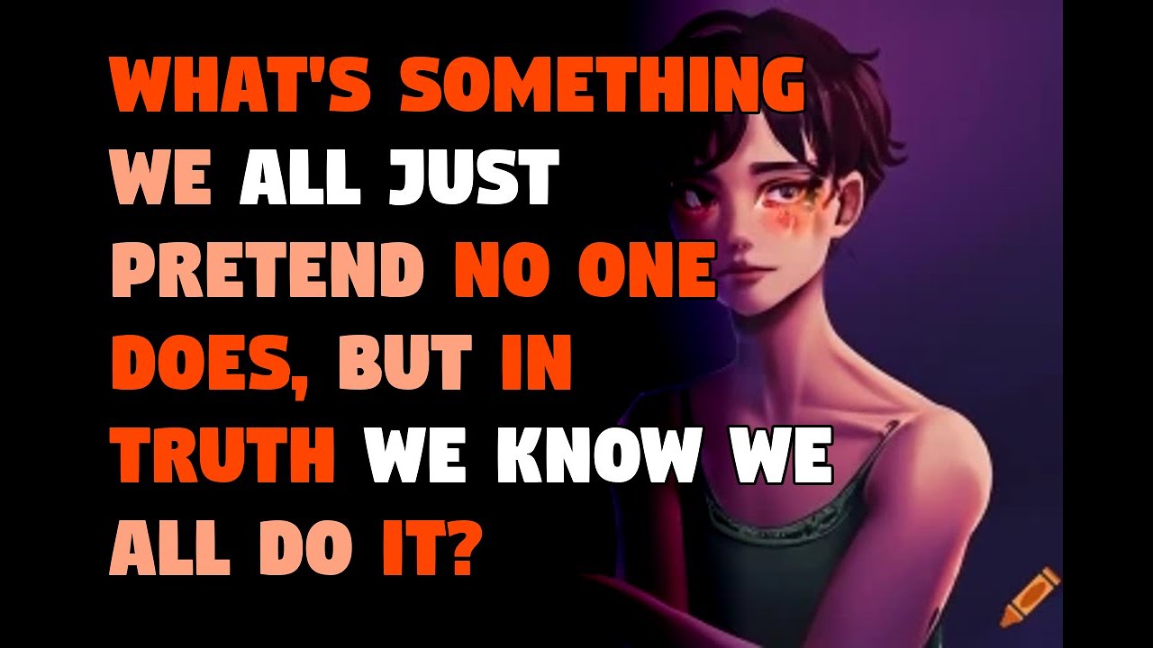 What s Something We All Just Pretend No One Does But In Truth We Know what-s-something-we-all-just-pretend-no-one-does-but-in-truth-we-know