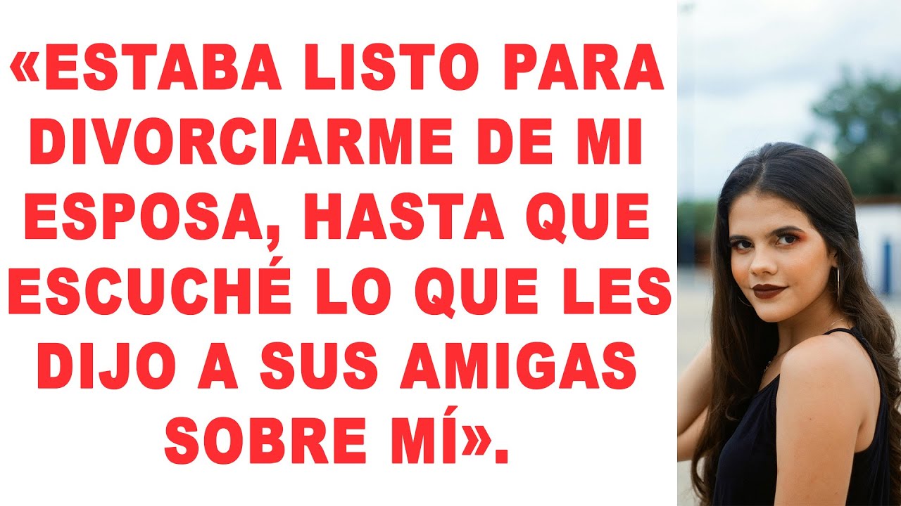 “Estaba a punto de divorciarme de mi esposa, hasta que oí lo que les dijo a sus amigas sobre mí”