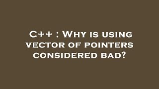 C++ : Why is using vector of pointers considered bad