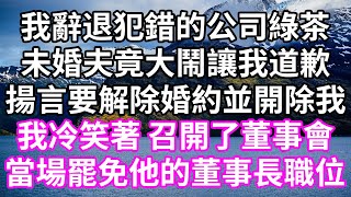 我辭退犯錯的公司綠茶！未婚夫竟大鬧讓我道歉！揚言要解除婚約並開除我！我冷笑著 召開了董事會！當場罷免他的董事長職位！#為人處世 #幸福人生#為人處世 #生活經驗 #情感故事#以房养老#婆媳故事