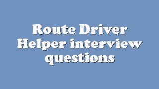 Route Driver Helper interview questions