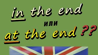 Учим английский. Разница между IN THE END и AT THE END/ IN THE BEGINNING и AT THE BEGINNING