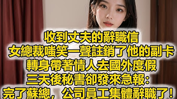 收到丈夫的辭職信，女總裁嗤笑一聲註銷了他的副卡，轉身帶著情人去國外度假，三天後秘書卻發來急報：完了蘇總，公司員工集體辭職了！