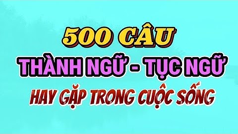 Tổng Hợp 500 Câu Thành Ngữ Tục Ngữ Thông Dụng Nhất – Học Nhanh, Nhớ Lâu|| Ca dao tục ngữ Việt Nam