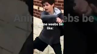 Anime Weebs Be Like: