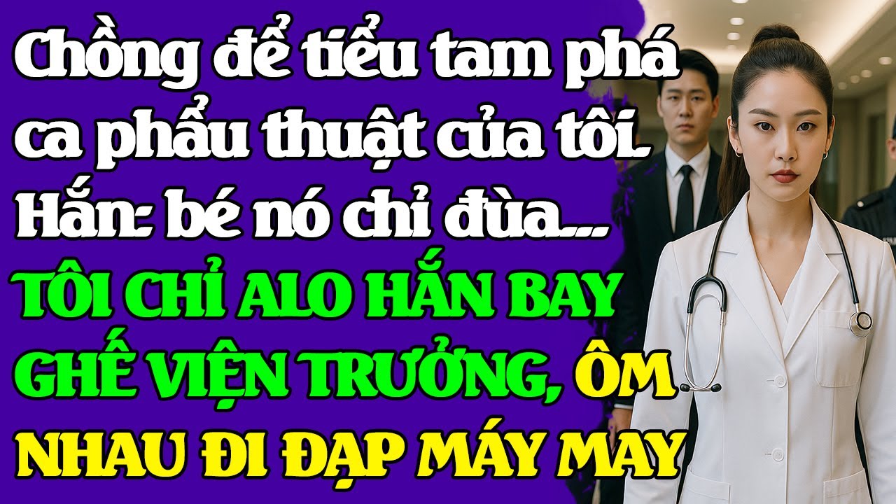 Chồng để tiểu tam phá ca phẩu thuật của tôi.Hắn: bé nó chỉ đùa...TÔI ALO HẮN BAY GHẾ VIỆN TRƯỞNG....