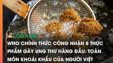 WHO chính thức công nhận 8 thực phẩm gây ung thư hàng đầu: Toàn món khoái khẩu của người Việt