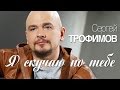 Сергей Трофимов - Я скучаю по тебе