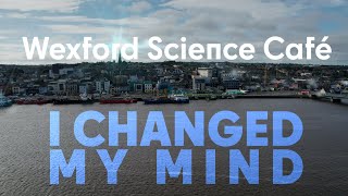 I changed my mind - Wexford science café