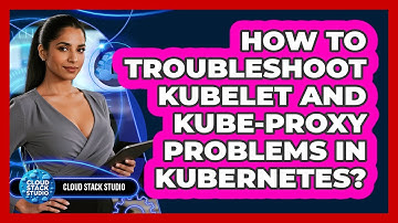 How To Troubleshoot Kubelet And Kube-proxy Problems In Kubernetes? - Cloud Stack Studio