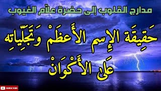 مدارج القلوب الى حضرة علاَّم الغيوب ، حقيقة الإسم الأعظم ، وتجلياته على الأكوان