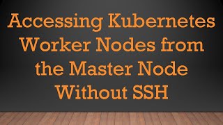 Accessing Kubernetes Worker Nodes from the Master Node Without SSH Details