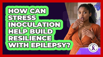 How Can Stress Inoculation Help Build Resilience With Epilepsy? - Epilepsy Wellness Hub
