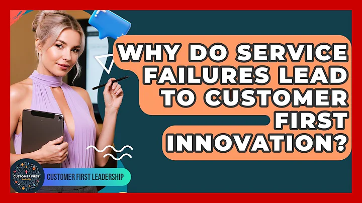 Why Do Service Failures Lead To Customer First Innovation? - Customer First Leadership