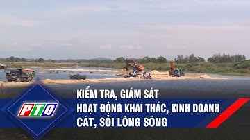 Quảng Ngãi: Kiểm tra, giám sát hoạt động khai thác, kinh doanh cát, sỏi lòng sông | PTQ