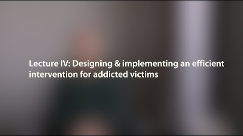 Lecture IV: Designing & implementing an efficient intervention for addicted victims