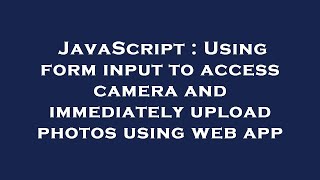 JavaScript : Using form input to access camera and immediately upload photos using web app