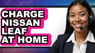 How To Charge Nissan Leaf At Home - Step By Step