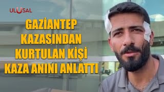 Gaziantep kazasından kurtulan kişi kaza anını anlattı