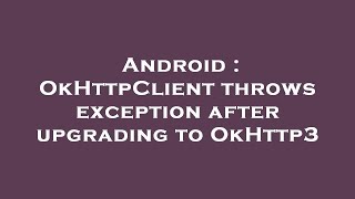 Android Okhttpclient Throws Exception After Upgrading To Okhttp3