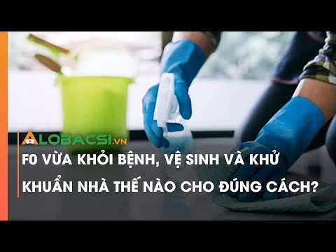 F0 Vừa Khỏi Bệnh, Vệ Sinh Và Khử Khuẩn Nhà Thế Nào Cho Đúng Cách?