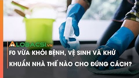 F0 Vừa Khỏi Bệnh, Vệ Sinh Và Khử Khuẩn Nhà Thế Nào Cho Đúng Cách?