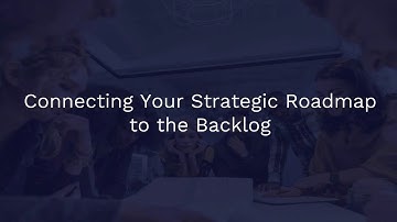 Connecting Your Strategic Roadmap to the Backlog