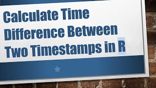 Calculate Time Difference Between Two Timestamps in R