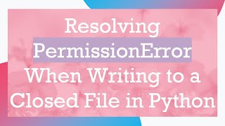 Resolving PermissionError When Writing to a Closed File in Python