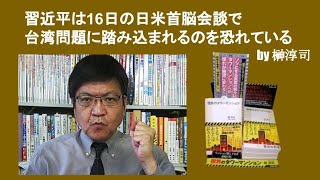 習近平は16日の日米首脳会談で台湾問題に踏み込まれるのを恐れている　by 榊淳司