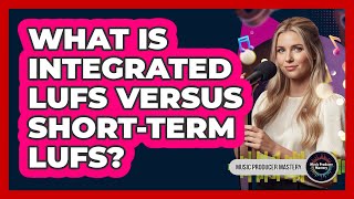 What Is Integrated LUFS Versus Short-Term LUFS?