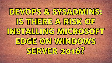 DevOps & SysAdmins: Is there a risk of installing Microsoft Edge on Windows Server 2016?