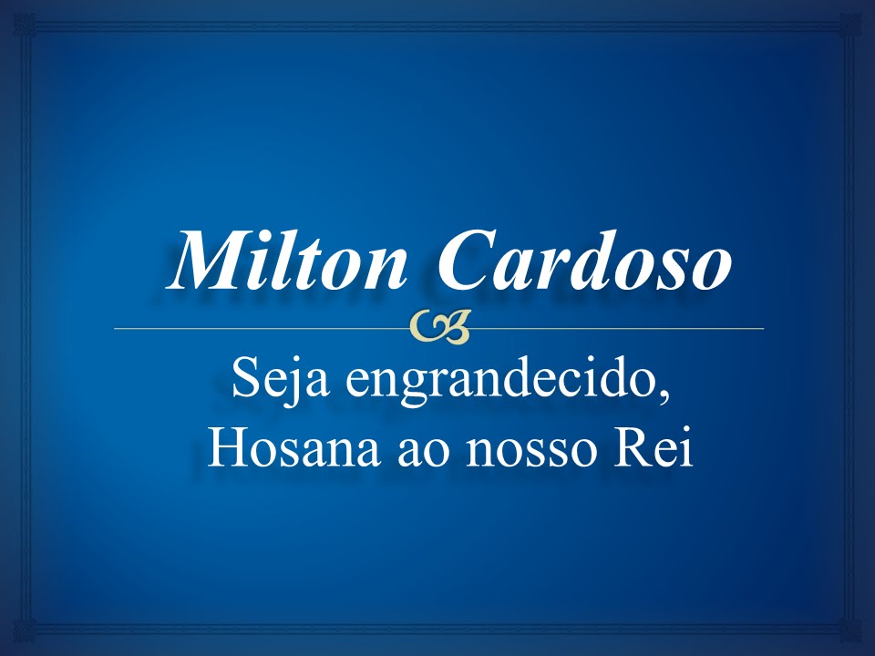 Milton Cardoso - Seja engrandecido, Hosana ao nosso Rei