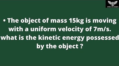 The object of mass 15kg is moving with a uniform velocity of 7m/s. what is the kinetic energy......
