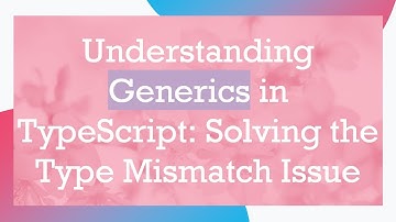 Understanding Generics in TypeScript: Solving the Type Mismatch Issue